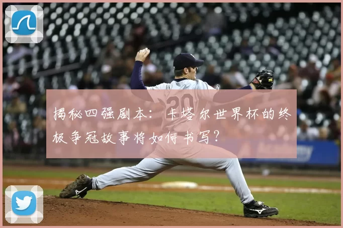 揭秘四强剧本:卡塔尔世界杯的终极争冠故事将如何书写?