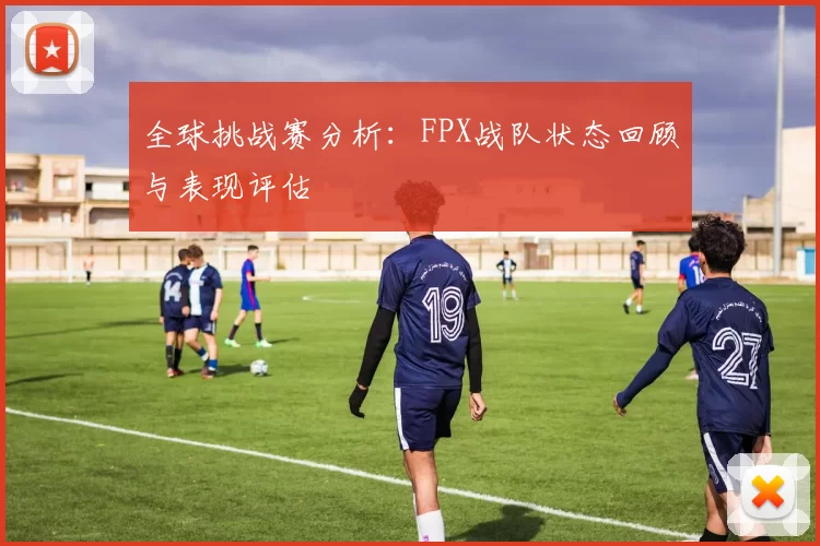 全球挑战赛分析：FPX战队状态回顾与表现评估