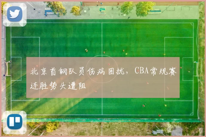 北京首钢队员伤病困扰,CBA常规赛连胜势头遭阻