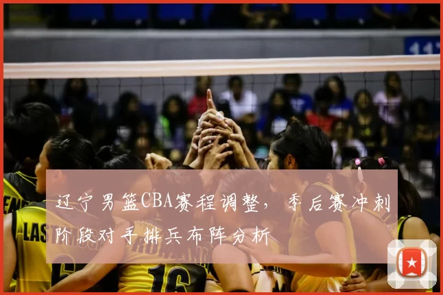 辽宁男篮CBA赛程调整,季后赛冲刺阶段对手排兵布阵分析