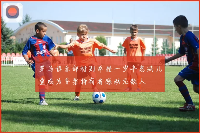 罗马俱乐部特别举措一岁半患病儿童成为季票持有者感动无数人