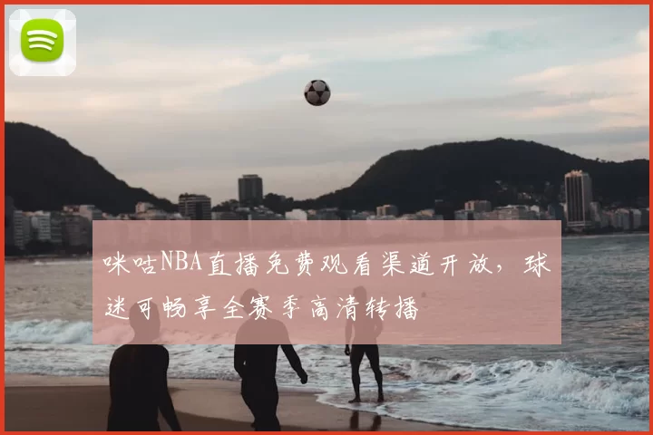 咪咕NBA直播免费观看渠道开放,球迷可畅享全赛季高清转播