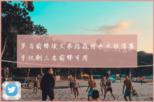 罗马前锋埃文弗格森将手术缺席赛季仅剩三名前锋可用