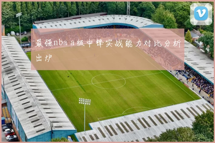 最强nba a级中锋实战能力对比分析出炉