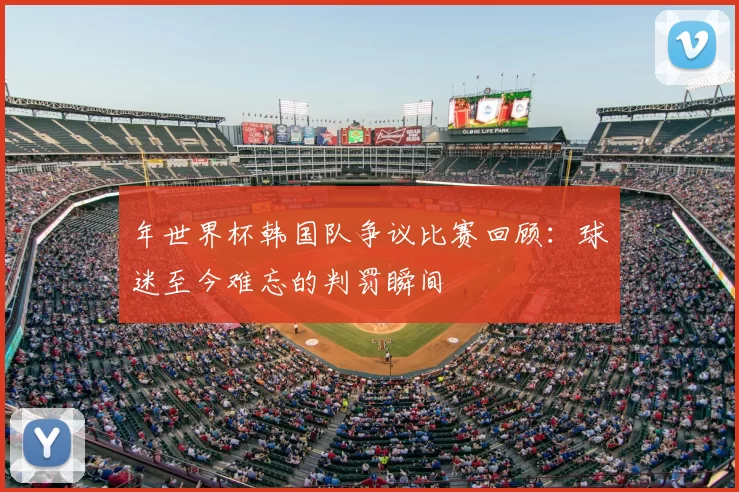 年世界杯韩国队争议比赛回顾：球迷至今难忘的判罚瞬间