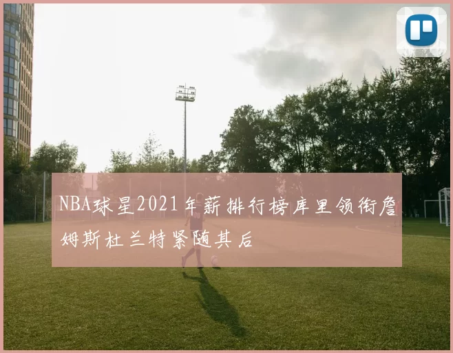 NBA球星2021年薪排行榜库里领衔詹姆斯杜兰特紧随其后