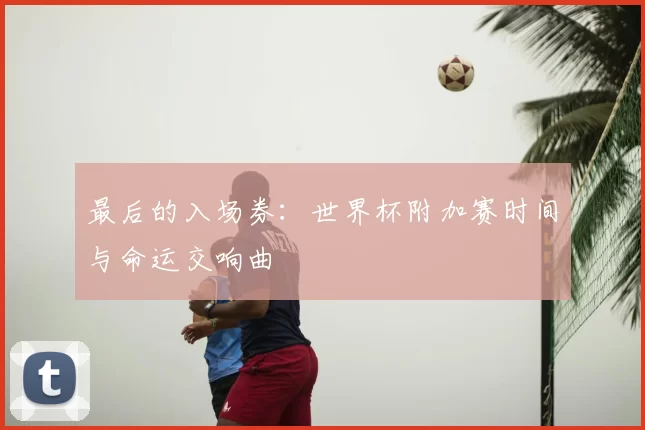 最后的入场券：世界杯附加赛时间与命运交响曲