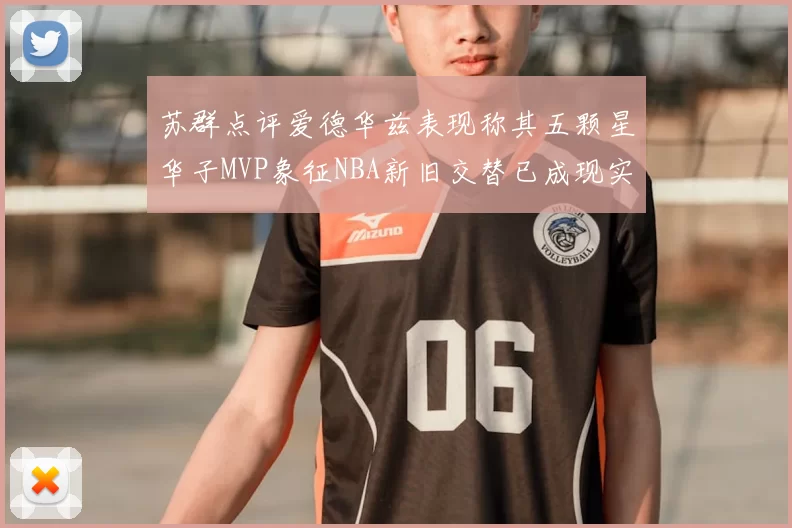 苏群点评爱德华兹表现称其五颗星华子MVP象征NBA新旧交替已成现实