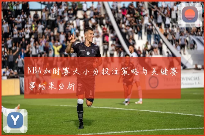 NBA加时赛大小分投注策略与关键赛事结果分析