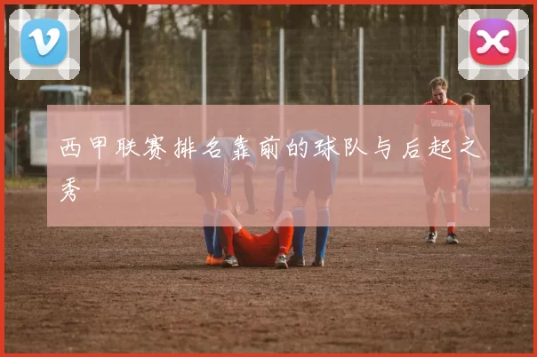 西甲联赛排名靠前的球队与后起之秀