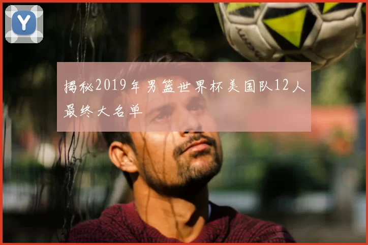 揭秘2019年男篮世界杯美国队12人最终大名单