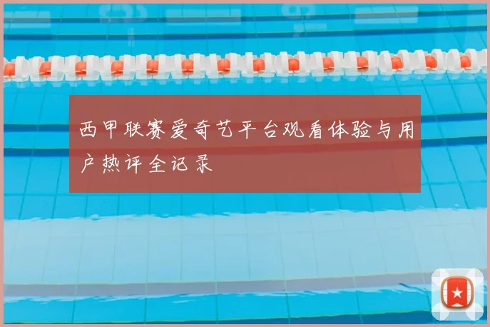 西甲联赛爱奇艺平台观看体验与用户热评全记录