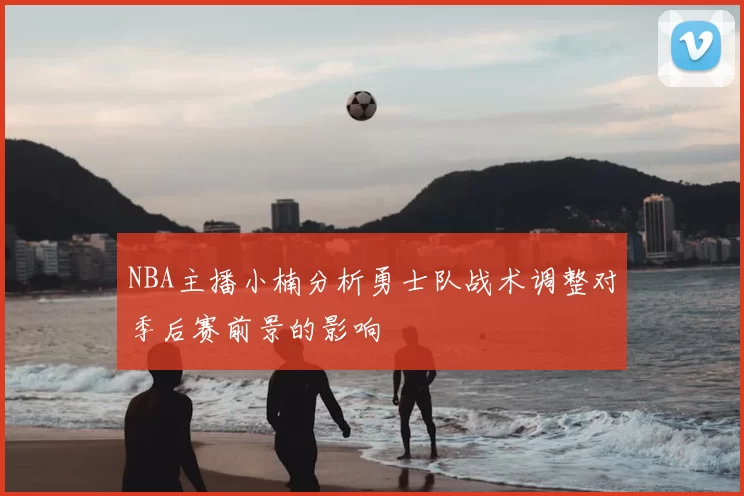 NBA主播小楠分析勇士队战术调整对季后赛前景的影响