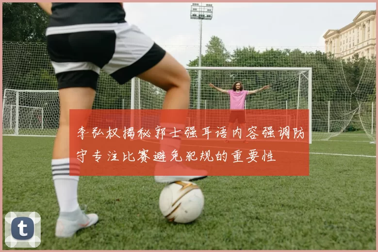 李弘权揭秘郭士强耳语内容强调防守专注比赛避免犯规的重要性