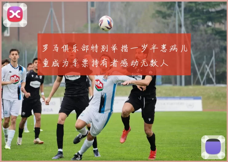 罗马俱乐部特别举措一岁半患病儿童成为季票持有者感动无数人