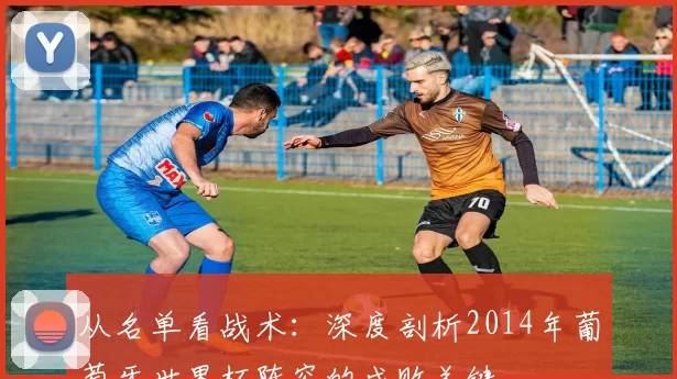 从名单看战术:深度剖析2014年葡萄牙世界杯阵容的成败关键