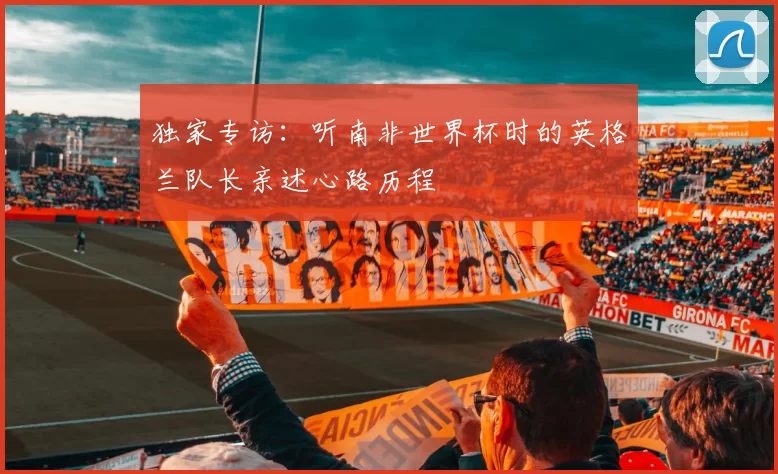 独家专访:听南非世界杯时的英格兰队长亲述心路历程