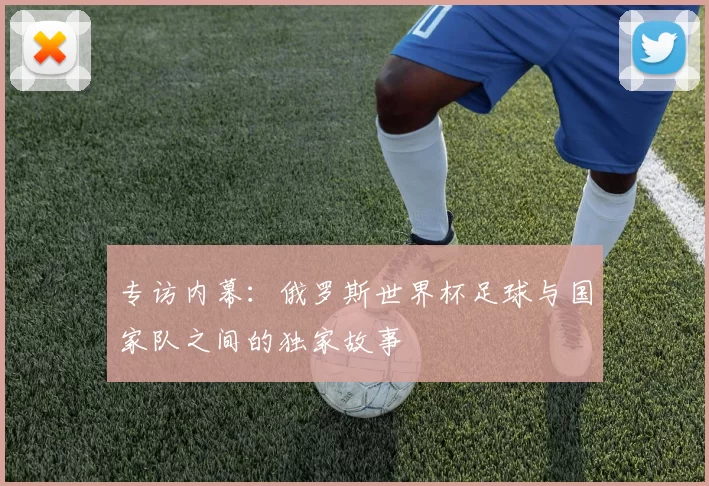 专访内幕:俄罗斯世界杯足球与国家队之间的独家故事