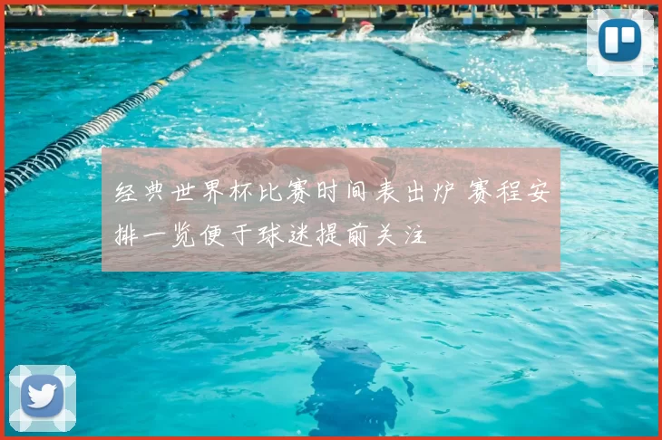 经典世界杯比赛时间表出炉 赛程安排一览便于球迷提前关注