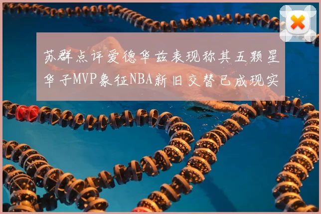 苏群点评爱德华兹表现称其五颗星华子MVP象征NBA新旧交替已成现实