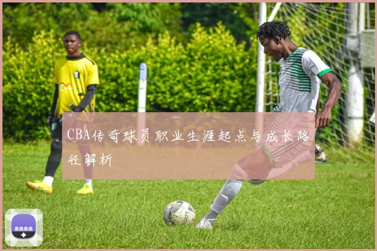 CBA传奇球员职业生涯起点与成长路径解析
