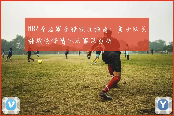 NBA季后赛竞猜投注指南:勇士队关键战伤停情况及赛果分析
