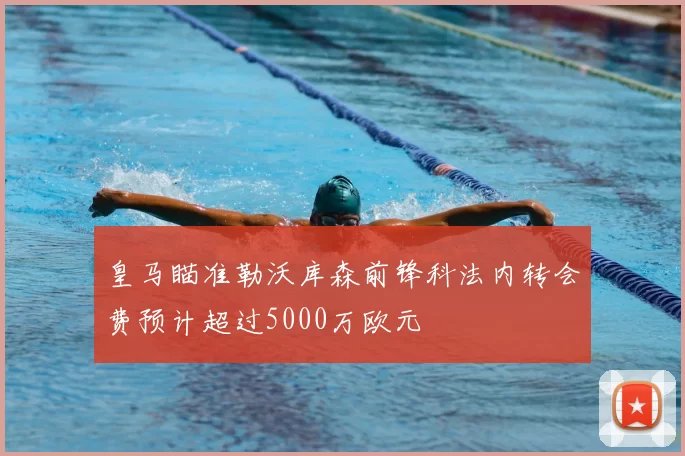 皇马瞄准勒沃库森前锋科法内转会费预计超过5000万欧元