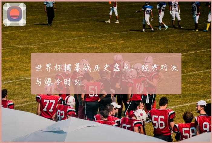 世界杯揭幕战历史盘点：经典对决与爆冷时刻
