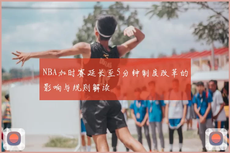 NBA加时赛延长至5分钟制度改革的影响与规则解读