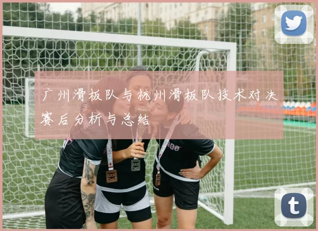 广州滑板队与杭州滑板队技术对决赛后分析与总结