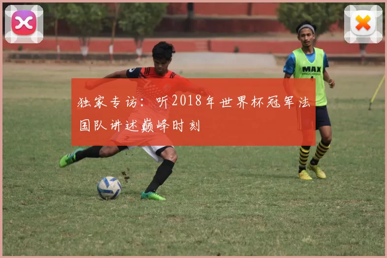 独家专访：听2018年世界杯冠军法国队讲述巅峰时刻