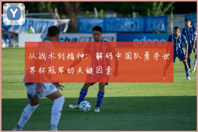 从战术到精神:解码中国队勇夺世界杯冠军的关键因素