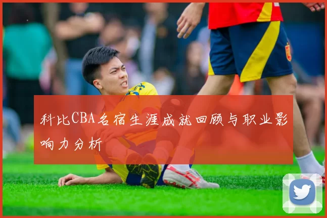 科比CBA名宿生涯成就回顾与职业影响力分析