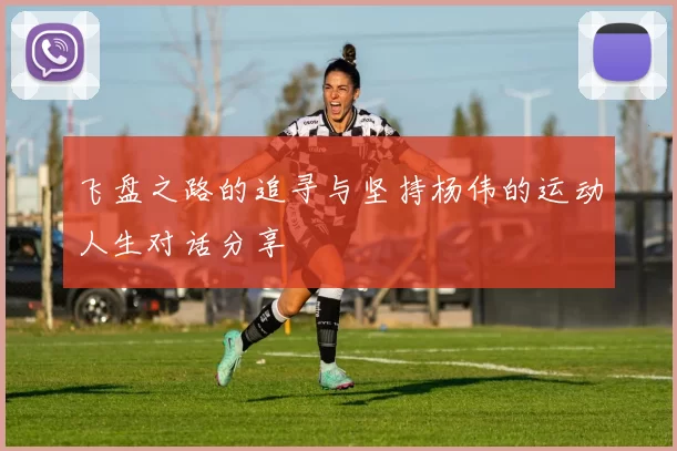 飞盘之路的追寻与坚持杨伟的运动人生对话分享