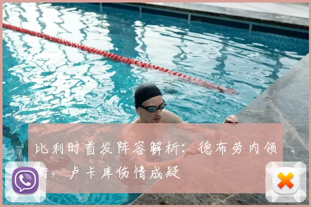比利时首发阵容解析：德布劳内领衔，卢卡库伤情成疑