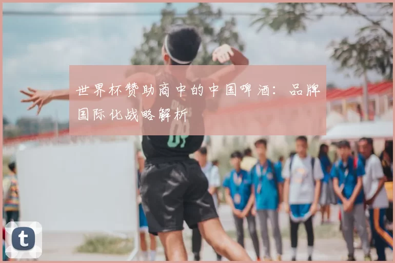 世界杯赞助商中的中国啤酒:品牌国际化战略解析