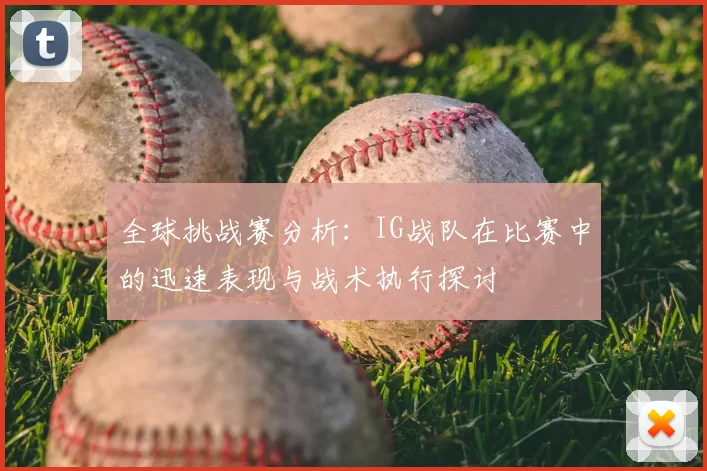 全球挑战赛分析：IG战队在比赛中的迅速表现与战术执行探讨