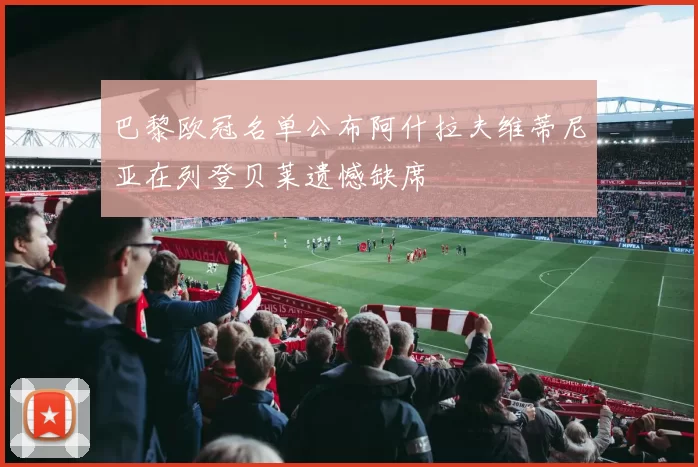 巴黎欧冠名单公布阿什拉夫维蒂尼亚在列登贝莱遗憾缺席