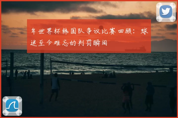 年世界杯韩国队争议比赛回顾：球迷至今难忘的判罚瞬间