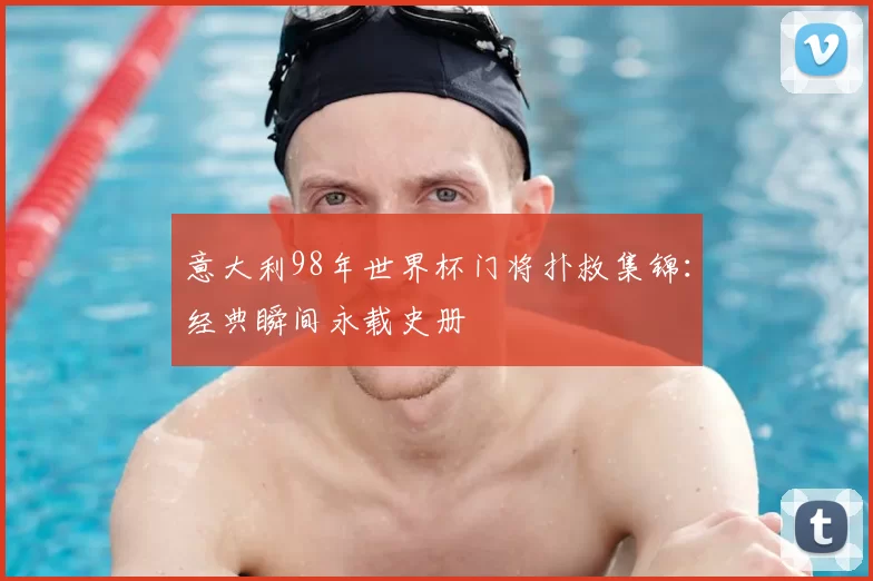 意大利98年世界杯门将扑救集锦：经典瞬间永载史册