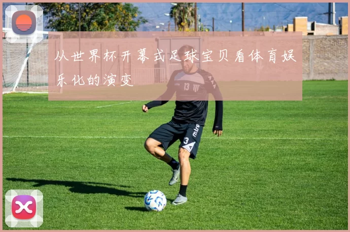 从世界杯开幕式足球宝贝看体育娱乐化的演变