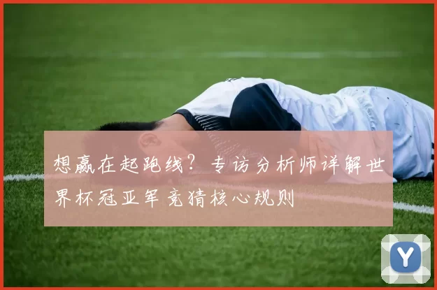想赢在起跑线？专访分析师详解世界杯冠亚军竞猜核心规则