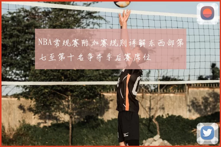 NBA常规赛附加赛规则详解东西部第七至第十名争夺季后赛席位