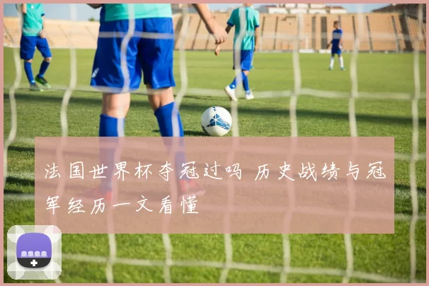 法国世界杯夺冠过吗 历史战绩与冠军经历一文看懂