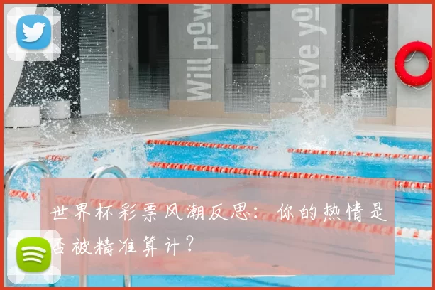 世界杯彩票风潮反思:你的热情是否被精准算计?