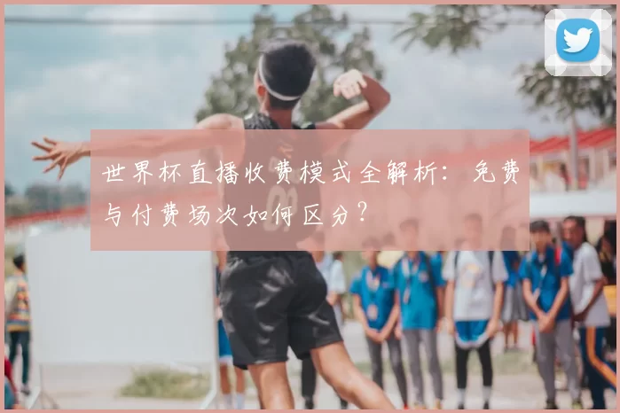 世界杯直播收费模式全解析:免费与付费场次如何区分?