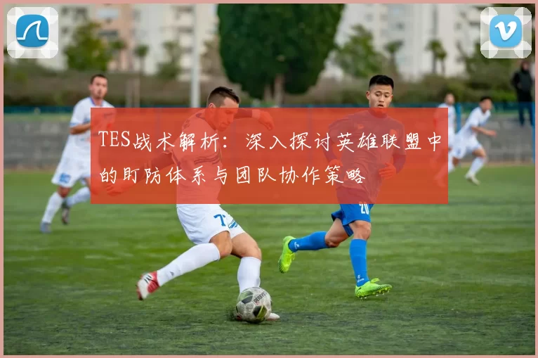 TES战术解析：深入探讨英雄联盟中的盯防体系与团队协作策略