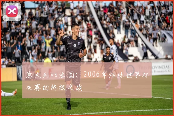意大利vs法国:2006年柏林世界杯决赛的终极之战