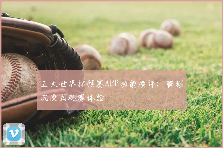 五大世界杯预赛APP功能横评:解锁沉浸式观赛体验