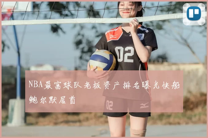 NBA最富球队老板资产排名曝光快船鲍尔默居首